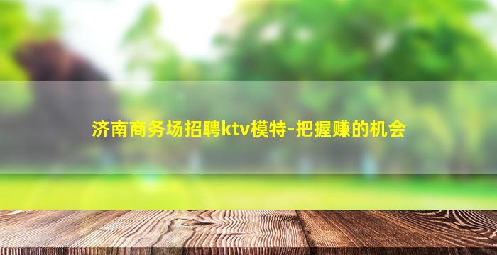 济南商务场招聘ktv模特-把握赚的机会